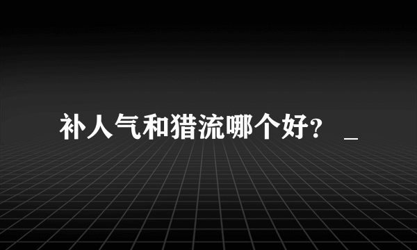 补人气和猎流哪个好？ _