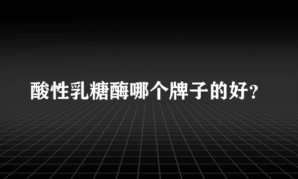 酸性乳糖酶哪个牌子的好？