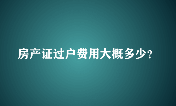 房产证过户费用大概多少？