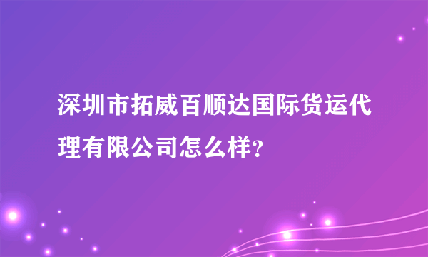 深圳市拓威百顺达国际货运代理有限公司怎么样？