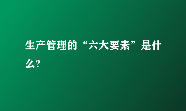 生产管理的“六大要素”是什么?