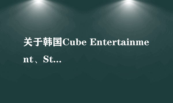 关于韩国Cube Entertainment、Starship Entertainment的资料