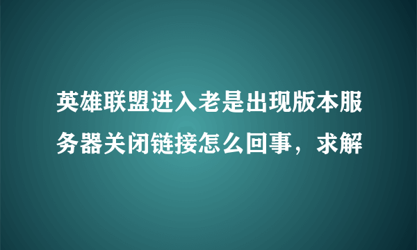 英雄联盟进入老是出现版本服务器关闭链接怎么回事，求解