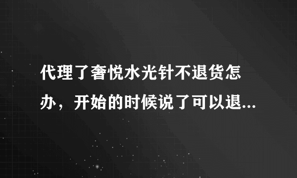 代理了奢悦水光针不退货怎麼办，开始的时候说了可以退，现在找各种理由不让你退，