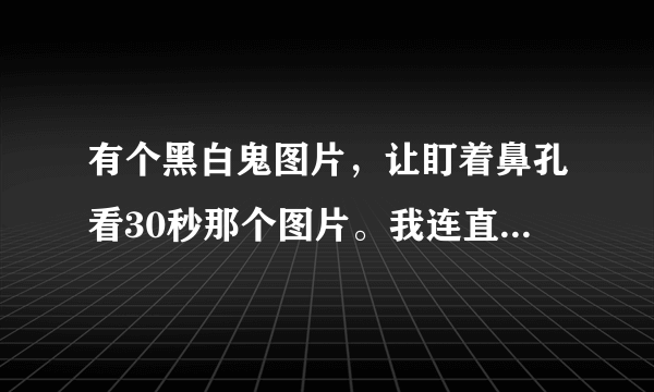 有个黑白鬼图片，让盯着鼻孔看30秒那个图片。我连直接看那个图片都害怕，谁可以告诉我那个图片能看出什么