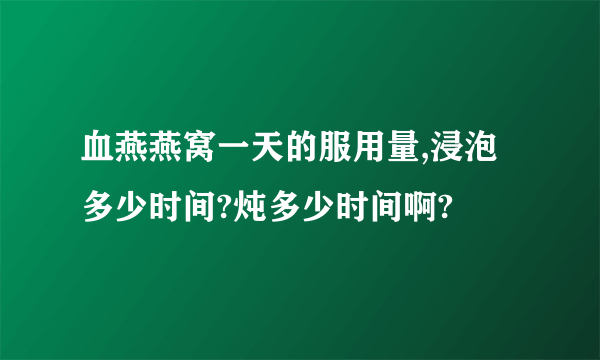 血燕燕窝一天的服用量,浸泡多少时间?炖多少时间啊?