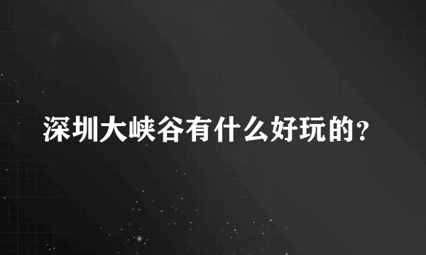 深圳大峡谷有什么好玩的？