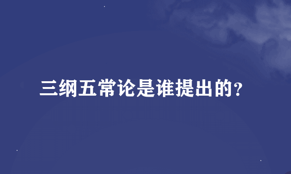 三纲五常论是谁提出的？