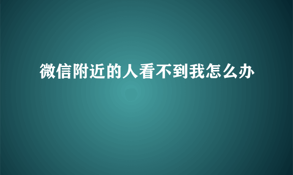 微信附近的人看不到我怎么办