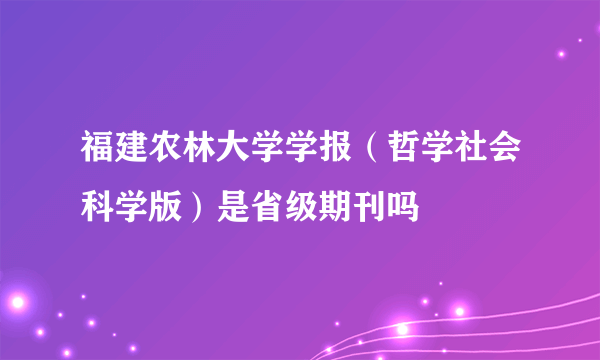 福建农林大学学报（哲学社会科学版）是省级期刊吗