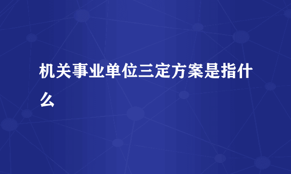 机关事业单位三定方案是指什么