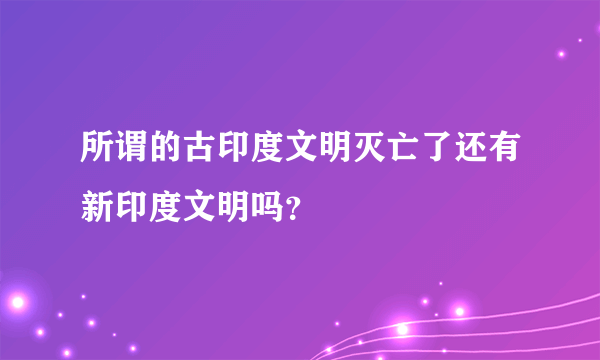 所谓的古印度文明灭亡了还有新印度文明吗？