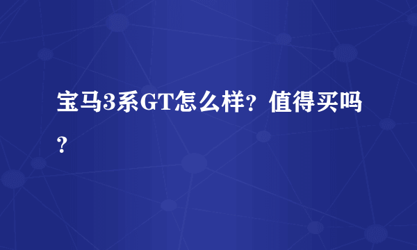 宝马3系GT怎么样？值得买吗？