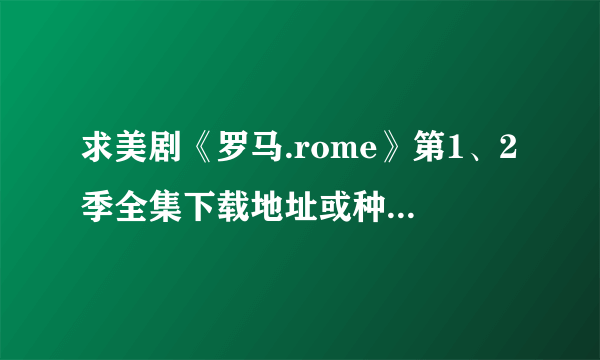 求美剧《罗马.rome》第1、2季全集下载地址或种子，要高清的无删减的，英汉对照字幕的，谢谢。