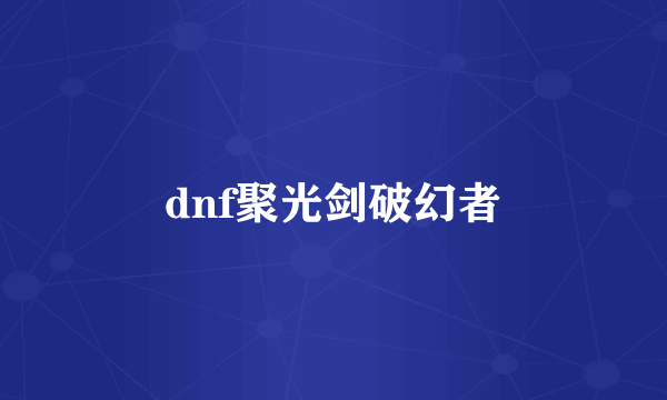 dnf聚光剑破幻者