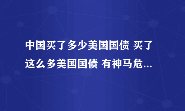 中国买了多少美国国债 买了这么多美国国债 有神马危机和好处