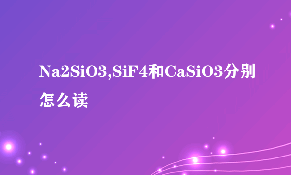 Na2SiO3,SiF4和CaSiO3分别怎么读