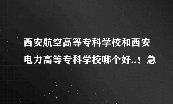 西安航空高等专科学校和西安电力高等专科学校哪个好..！急