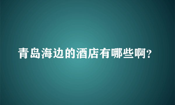 青岛海边的酒店有哪些啊？