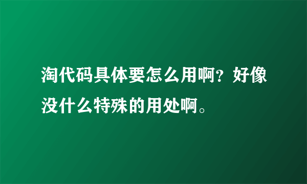 淘代码具体要怎么用啊？好像没什么特殊的用处啊。