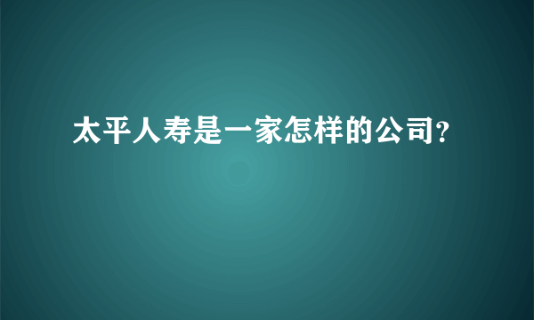 太平人寿是一家怎样的公司？