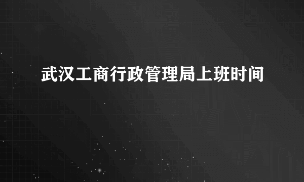 武汉工商行政管理局上班时间