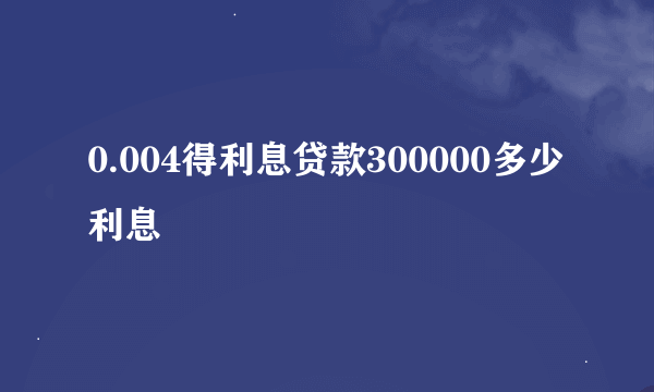 0.004得利息贷款300000多少利息