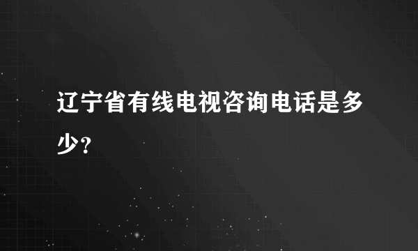 辽宁省有线电视咨询电话是多少？