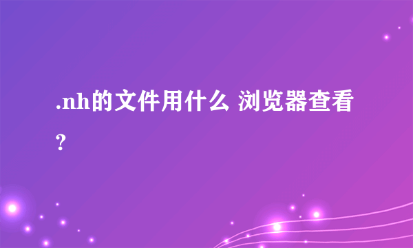 .nh的文件用什么 浏览器查看?