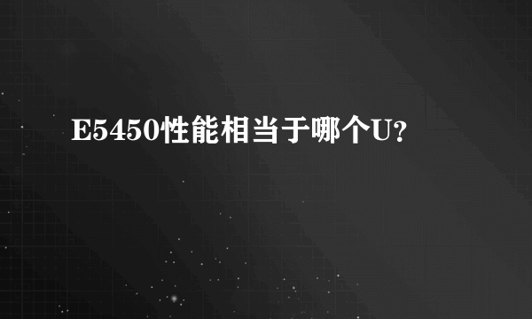 E5450性能相当于哪个U？