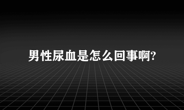 男性尿血是怎么回事啊?