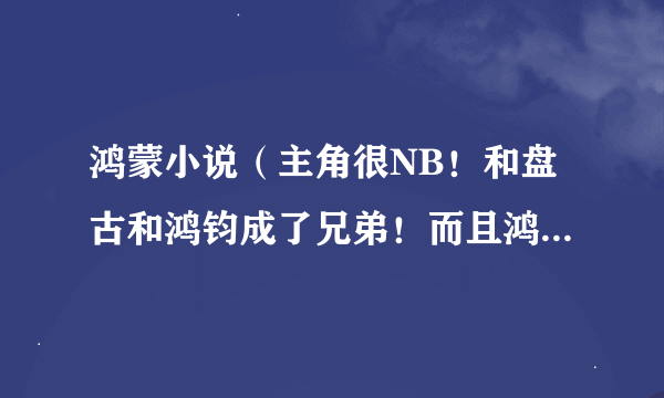 鸿蒙小说（主角很NB！和盘古和鸿钧成了兄弟！而且鸿蒙之上还有境界！还有什么宇宙至宝什么的）！