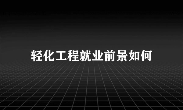 轻化工程就业前景如何