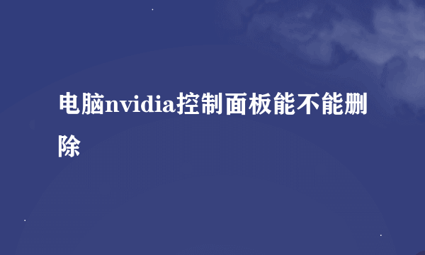 电脑nvidia控制面板能不能删除