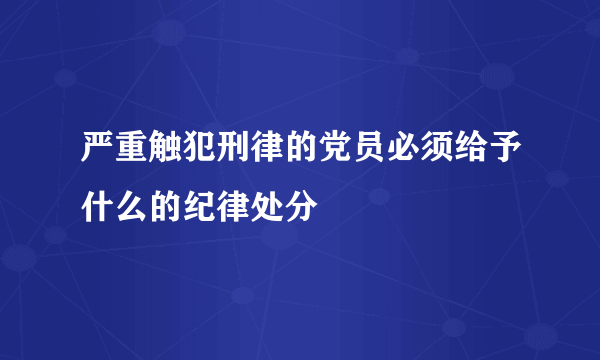 严重触犯刑律的党员必须给予什么的纪律处分