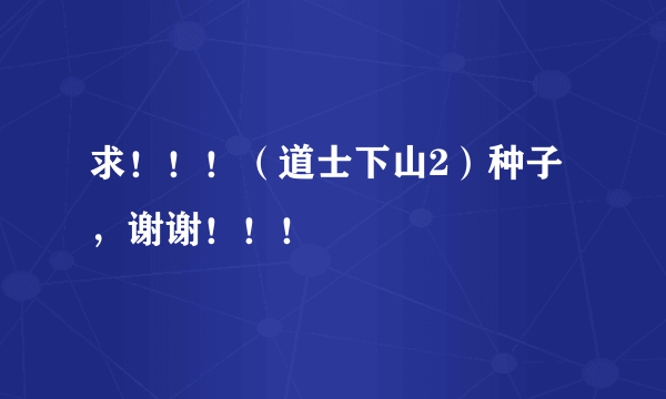 求！！！（道士下山2）种子，谢谢！！！