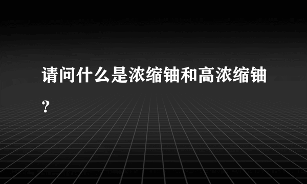 请问什么是浓缩铀和高浓缩铀？