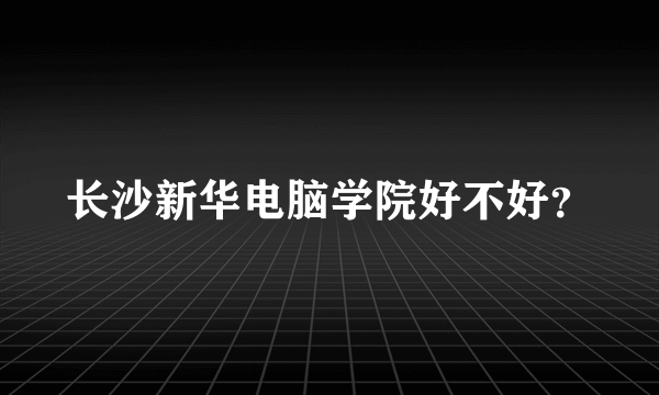 长沙新华电脑学院好不好？