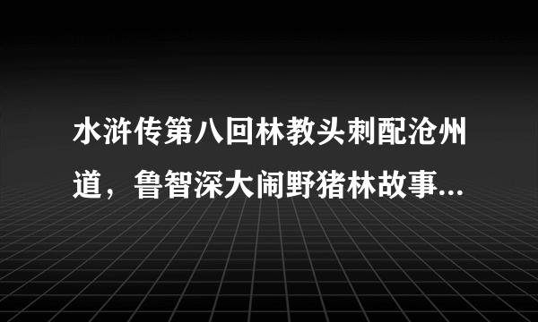 水浒传第八回林教头刺配沧州道，鲁智深大闹野猪林故事简介，450字左右，不要粘贴复制的，主要内容要全面