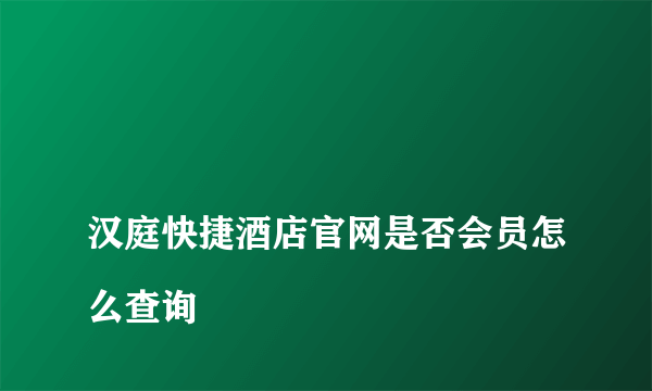 
汉庭快捷酒店官网是否会员怎么查询
