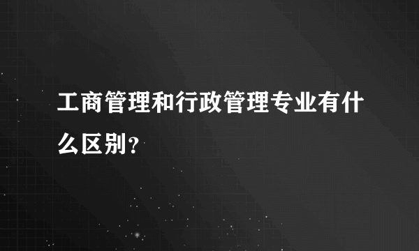 工商管理和行政管理专业有什么区别？