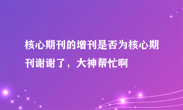 核心期刊的增刊是否为核心期刊谢谢了，大神帮忙啊