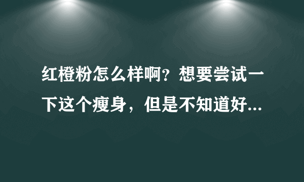 红橙粉怎么样啊？想要尝试一下这个瘦身，但是不知道好不好，求大神解答