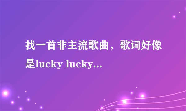 找一首非主流歌曲，歌词好像是lucky lucky you ……听起来像这个音，旋律轻快是个女的唱的英文歌