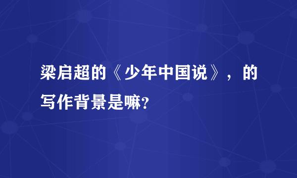 梁启超的《少年中国说》，的写作背景是嘛？