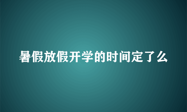 暑假放假开学的时间定了么