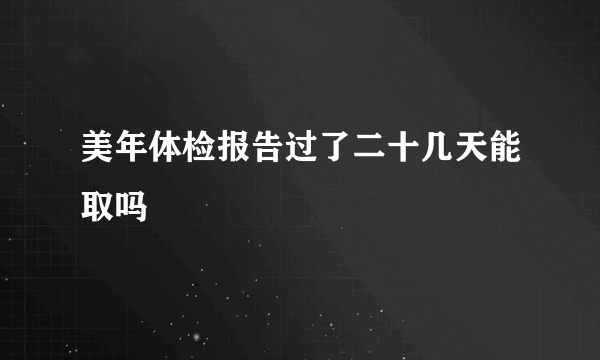 美年体检报告过了二十几天能取吗