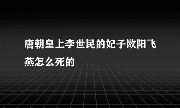 唐朝皇上李世民的妃子欧阳飞燕怎么死的