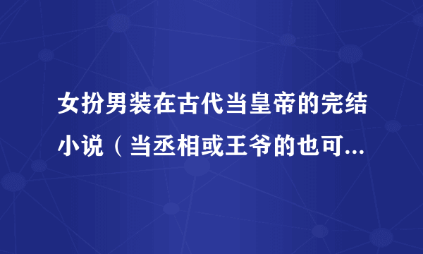 女扮男装在古代当皇帝的完结小说（当丞相或王爷的也可以）不要女尊