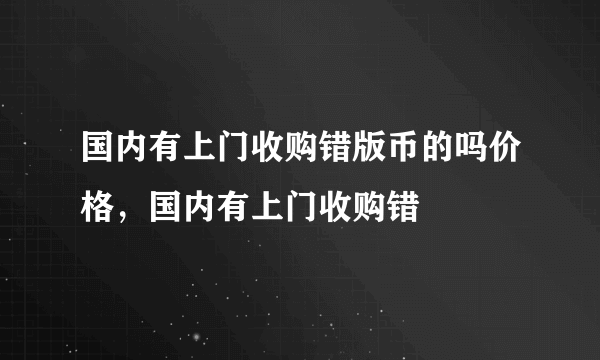 国内有上门收购错版币的吗价格，国内有上门收购错